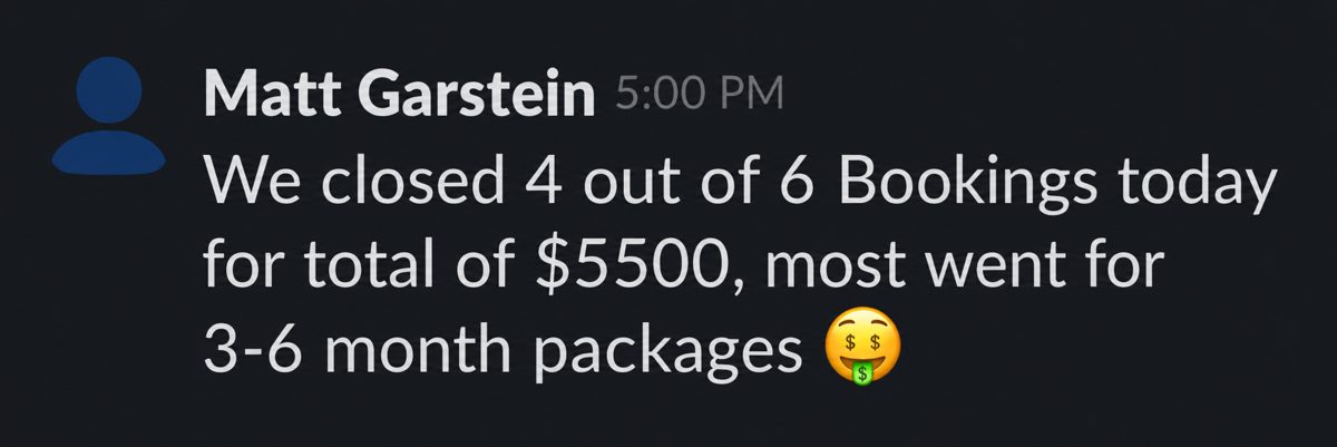 Slack message from Matt Garstein: We closed 4 out of 6 bookings today for a total of $5,500, most went for 3 to 6 month packages
